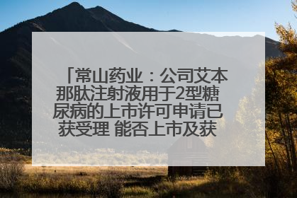 常山药业：公司艾本那肽注射液用于2型糖尿病的上市许可申请已获受理 能否上市及获批时间存在不确定性